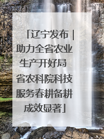 辽宁发布｜助力全省农业生产开好局 省农科院科技服务春耕备耕成效显著